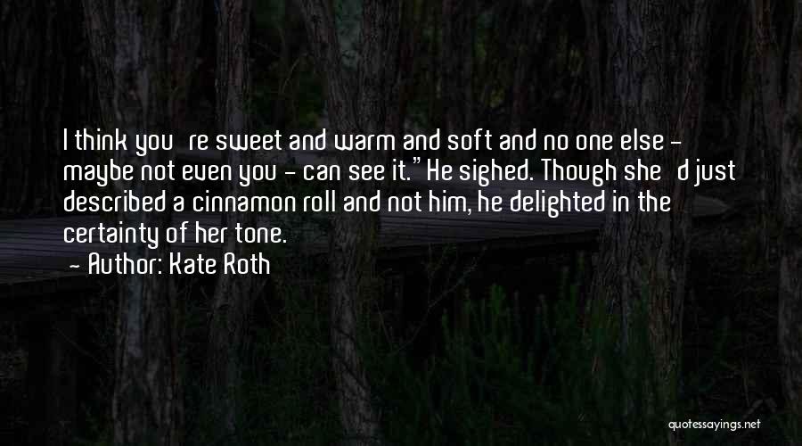 Kate Roth Quotes: I Think You're Sweet And Warm And Soft And No One Else - Maybe Not Even You - Can See