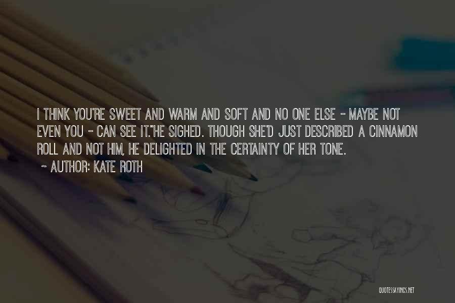 Kate Roth Quotes: I Think You're Sweet And Warm And Soft And No One Else - Maybe Not Even You - Can See