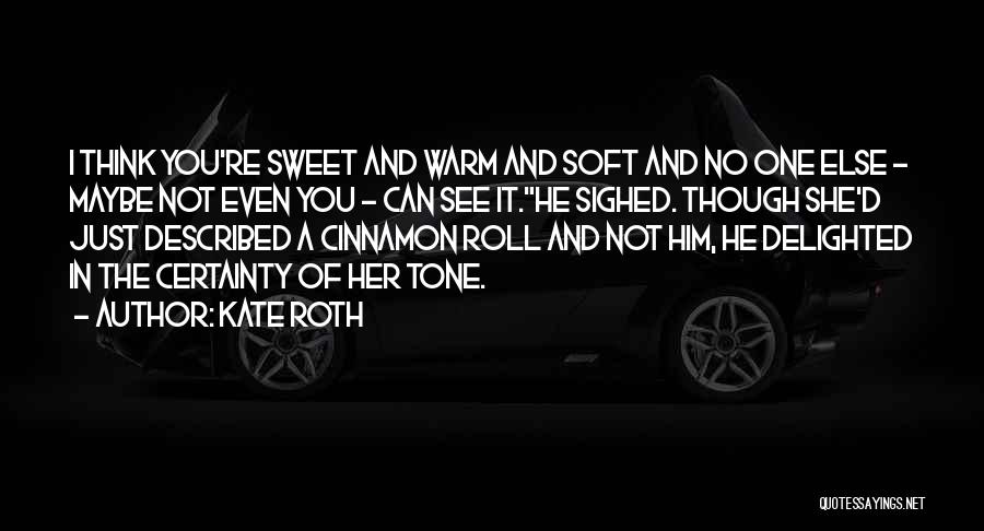 Kate Roth Quotes: I Think You're Sweet And Warm And Soft And No One Else - Maybe Not Even You - Can See