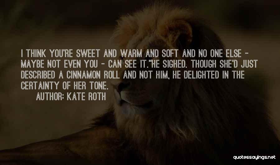 Kate Roth Quotes: I Think You're Sweet And Warm And Soft And No One Else - Maybe Not Even You - Can See