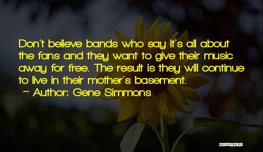 Gene Simmons Quotes: Don't Believe Bands Who Say It's All About The Fans And They Want To Give Their Music Away For Free.