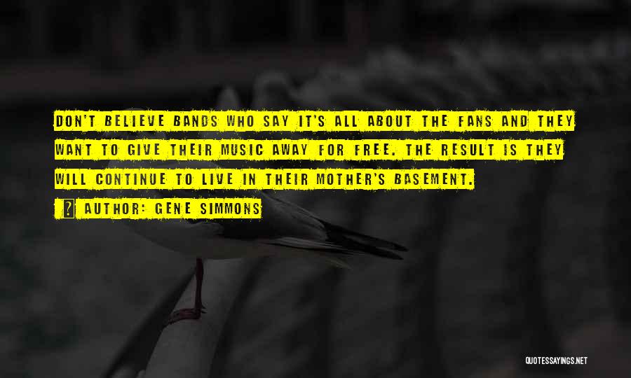 Gene Simmons Quotes: Don't Believe Bands Who Say It's All About The Fans And They Want To Give Their Music Away For Free.