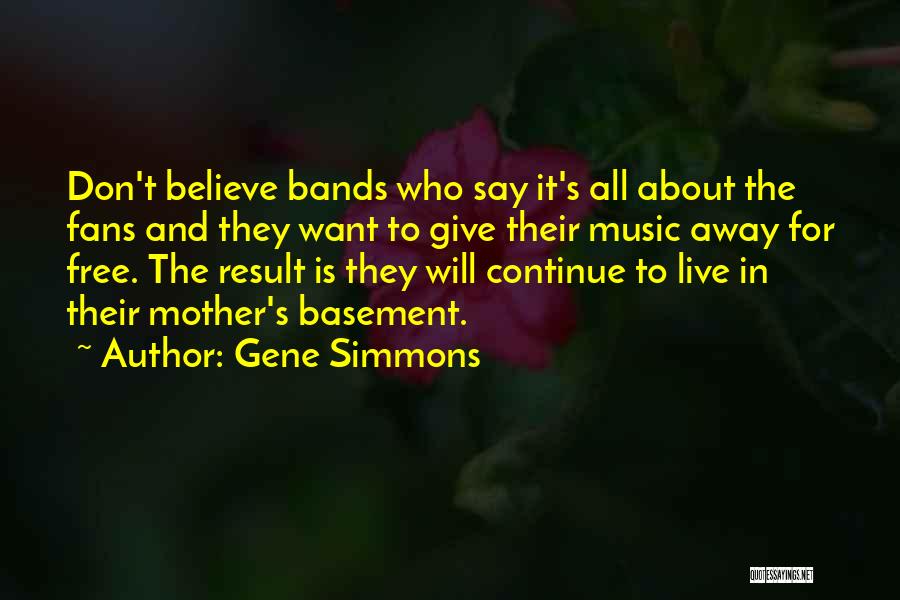 Gene Simmons Quotes: Don't Believe Bands Who Say It's All About The Fans And They Want To Give Their Music Away For Free.