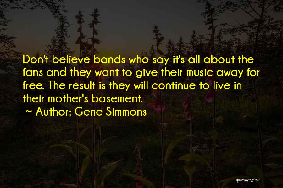 Gene Simmons Quotes: Don't Believe Bands Who Say It's All About The Fans And They Want To Give Their Music Away For Free.