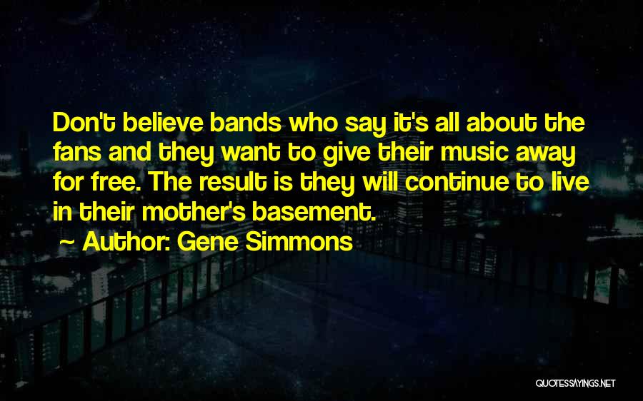 Gene Simmons Quotes: Don't Believe Bands Who Say It's All About The Fans And They Want To Give Their Music Away For Free.