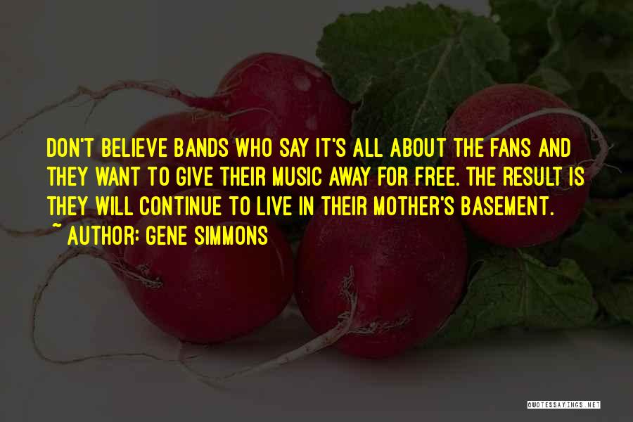 Gene Simmons Quotes: Don't Believe Bands Who Say It's All About The Fans And They Want To Give Their Music Away For Free.