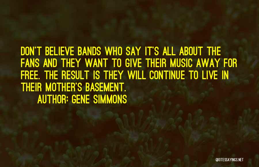 Gene Simmons Quotes: Don't Believe Bands Who Say It's All About The Fans And They Want To Give Their Music Away For Free.