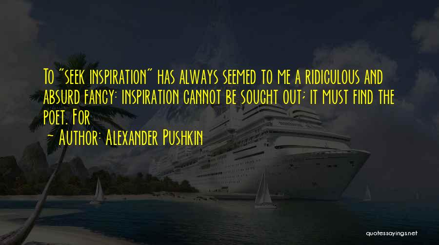 Alexander Pushkin Quotes: To Seek Inspiration Has Always Seemed To Me A Ridiculous And Absurd Fancy: Inspiration Cannot Be Sought Out; It Must