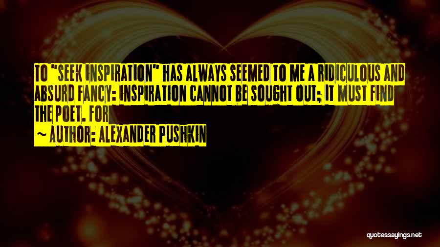 Alexander Pushkin Quotes: To Seek Inspiration Has Always Seemed To Me A Ridiculous And Absurd Fancy: Inspiration Cannot Be Sought Out; It Must