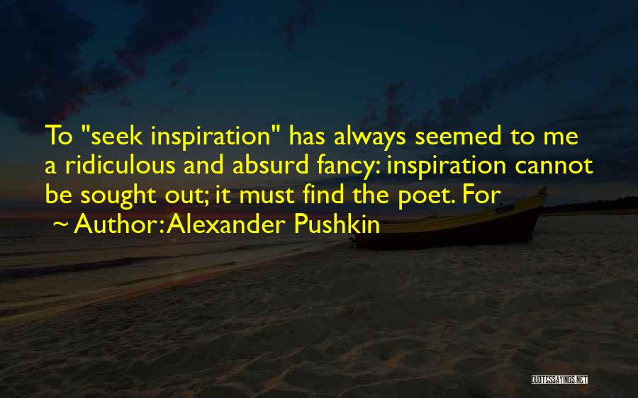 Alexander Pushkin Quotes: To Seek Inspiration Has Always Seemed To Me A Ridiculous And Absurd Fancy: Inspiration Cannot Be Sought Out; It Must