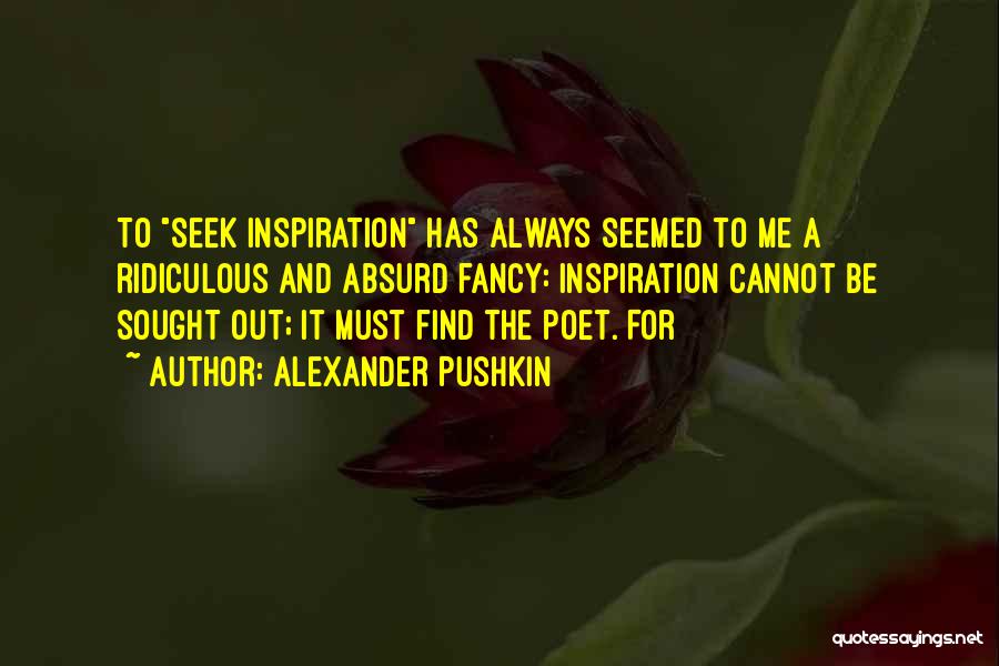 Alexander Pushkin Quotes: To Seek Inspiration Has Always Seemed To Me A Ridiculous And Absurd Fancy: Inspiration Cannot Be Sought Out; It Must