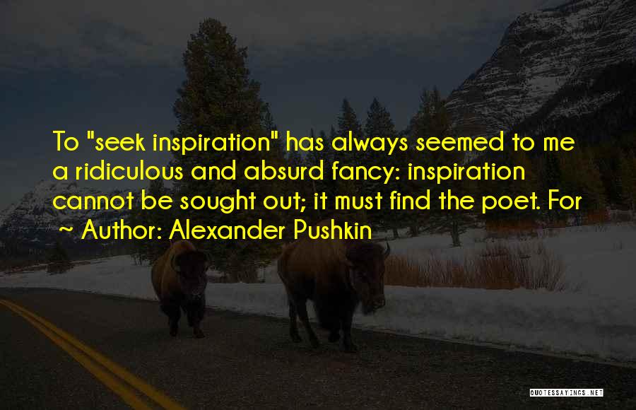 Alexander Pushkin Quotes: To Seek Inspiration Has Always Seemed To Me A Ridiculous And Absurd Fancy: Inspiration Cannot Be Sought Out; It Must