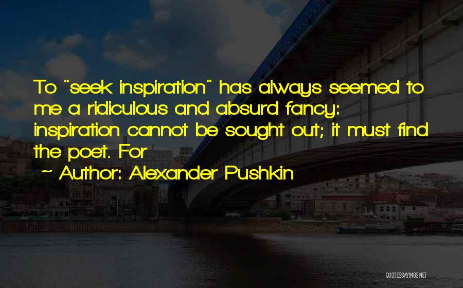 Alexander Pushkin Quotes: To Seek Inspiration Has Always Seemed To Me A Ridiculous And Absurd Fancy: Inspiration Cannot Be Sought Out; It Must