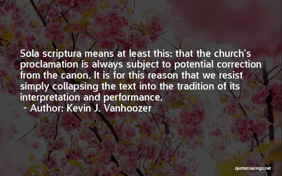 Kevin J. Vanhoozer Quotes: Sola Scriptura Means At Least This: That The Church's Proclamation Is Always Subject To Potential Correction From The Canon. It