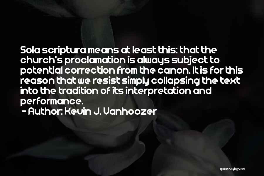 Kevin J. Vanhoozer Quotes: Sola Scriptura Means At Least This: That The Church's Proclamation Is Always Subject To Potential Correction From The Canon. It