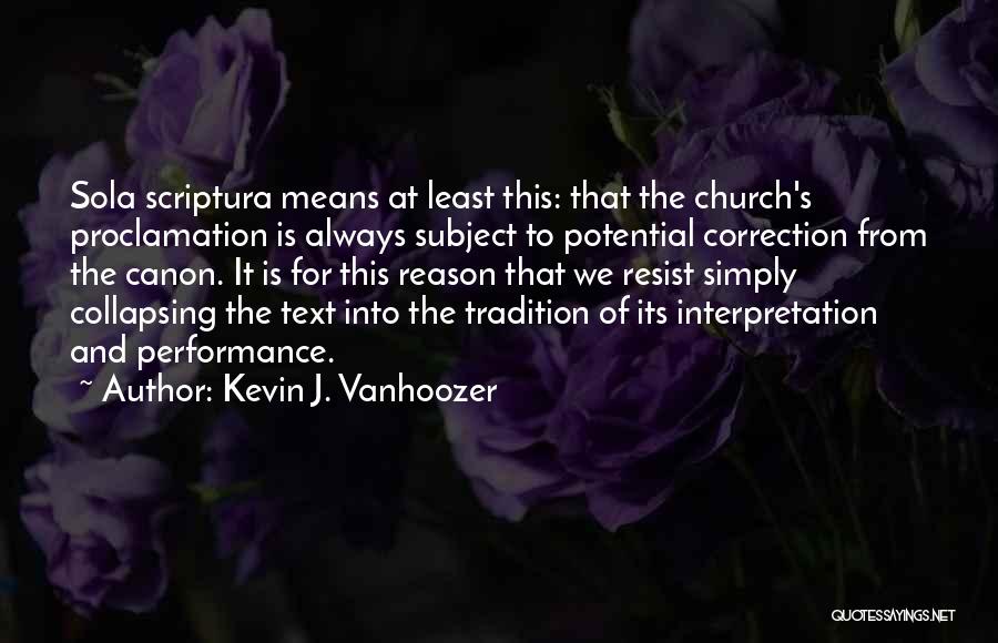 Kevin J. Vanhoozer Quotes: Sola Scriptura Means At Least This: That The Church's Proclamation Is Always Subject To Potential Correction From The Canon. It