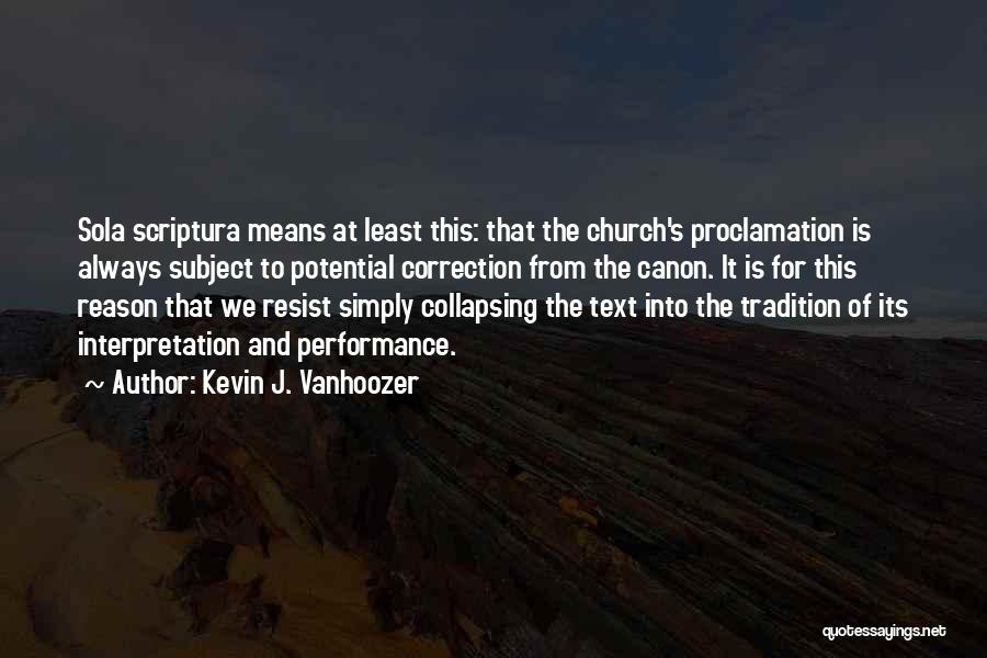 Kevin J. Vanhoozer Quotes: Sola Scriptura Means At Least This: That The Church's Proclamation Is Always Subject To Potential Correction From The Canon. It