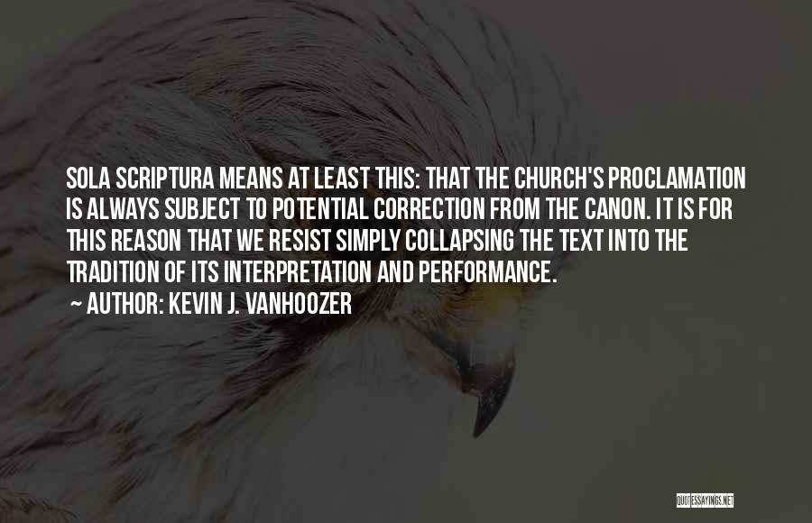 Kevin J. Vanhoozer Quotes: Sola Scriptura Means At Least This: That The Church's Proclamation Is Always Subject To Potential Correction From The Canon. It