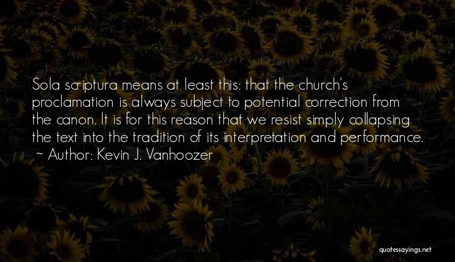 Kevin J. Vanhoozer Quotes: Sola Scriptura Means At Least This: That The Church's Proclamation Is Always Subject To Potential Correction From The Canon. It