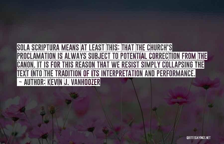 Kevin J. Vanhoozer Quotes: Sola Scriptura Means At Least This: That The Church's Proclamation Is Always Subject To Potential Correction From The Canon. It