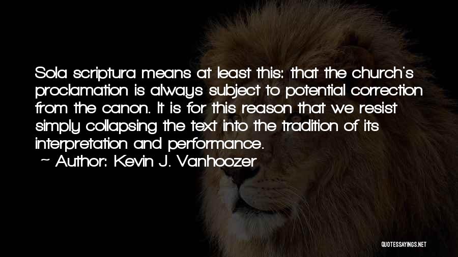 Kevin J. Vanhoozer Quotes: Sola Scriptura Means At Least This: That The Church's Proclamation Is Always Subject To Potential Correction From The Canon. It