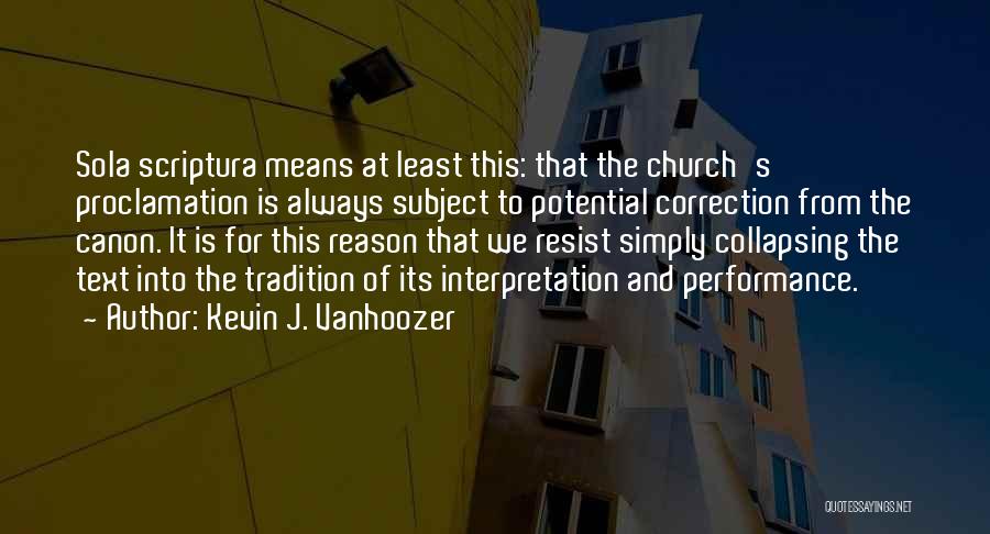 Kevin J. Vanhoozer Quotes: Sola Scriptura Means At Least This: That The Church's Proclamation Is Always Subject To Potential Correction From The Canon. It