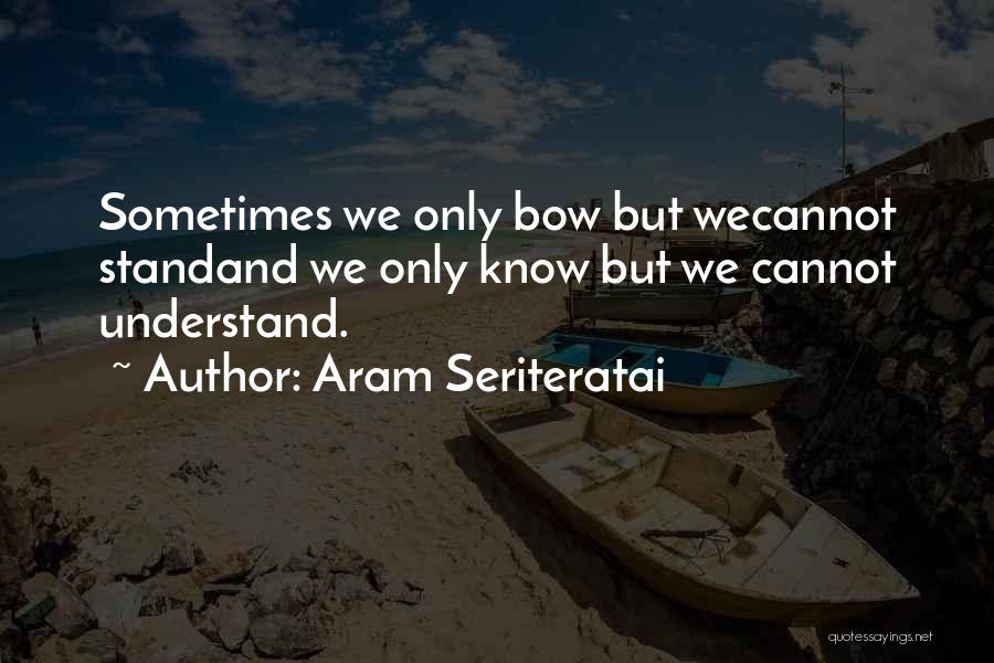 Aram Seriteratai Quotes: Sometimes We Only Bow But Wecannot Standand We Only Know But We Cannot Understand.