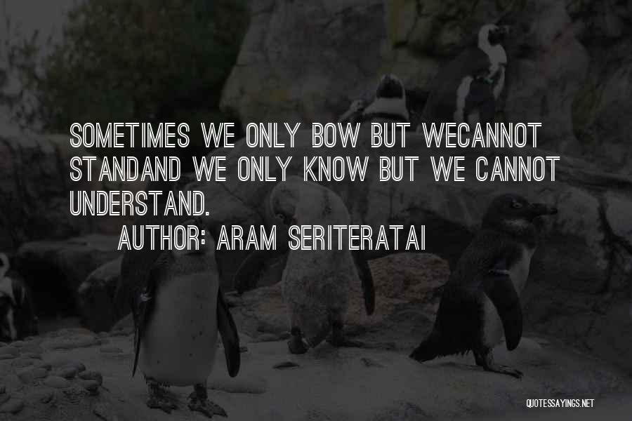 Aram Seriteratai Quotes: Sometimes We Only Bow But Wecannot Standand We Only Know But We Cannot Understand.