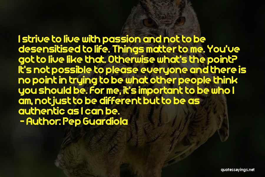 Pep Guardiola Quotes: I Strive To Live With Passion And Not To Be Desensitised To Life. Things Matter To Me. You've Got To