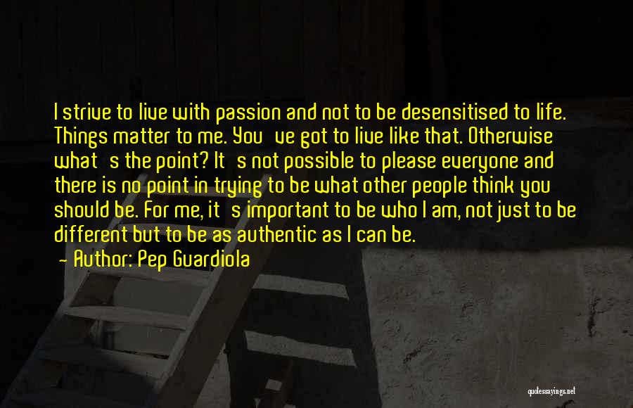 Pep Guardiola Quotes: I Strive To Live With Passion And Not To Be Desensitised To Life. Things Matter To Me. You've Got To