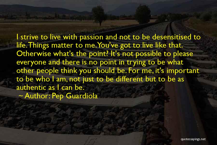 Pep Guardiola Quotes: I Strive To Live With Passion And Not To Be Desensitised To Life. Things Matter To Me. You've Got To