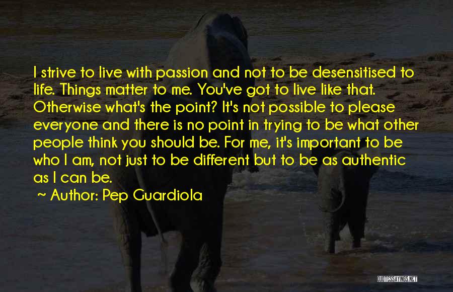 Pep Guardiola Quotes: I Strive To Live With Passion And Not To Be Desensitised To Life. Things Matter To Me. You've Got To