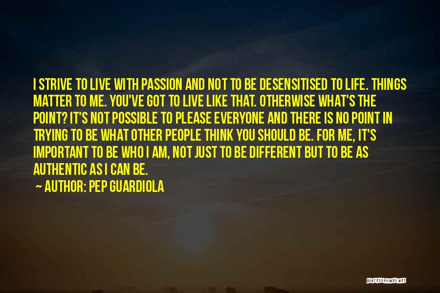 Pep Guardiola Quotes: I Strive To Live With Passion And Not To Be Desensitised To Life. Things Matter To Me. You've Got To