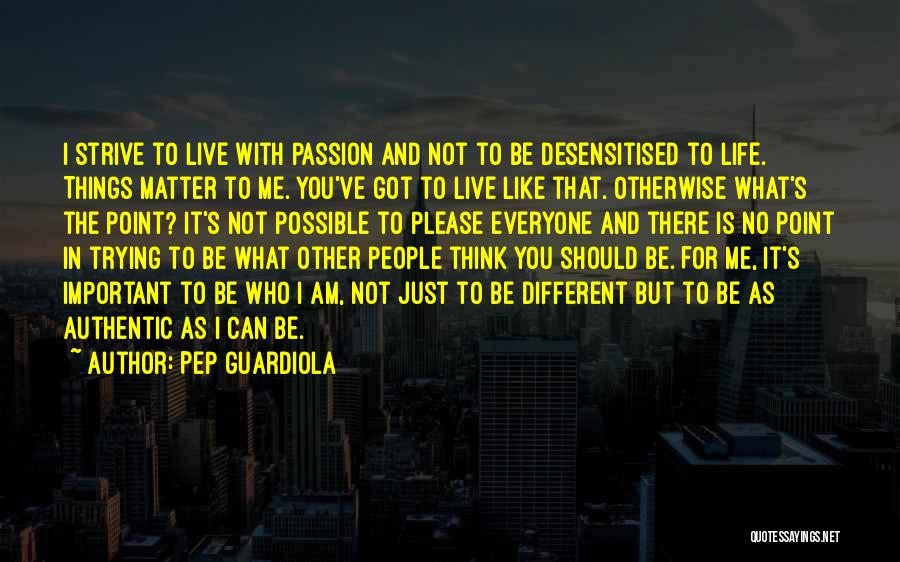 Pep Guardiola Quotes: I Strive To Live With Passion And Not To Be Desensitised To Life. Things Matter To Me. You've Got To