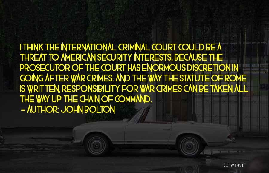 John Bolton Quotes: I Think The International Criminal Court Could Be A Threat To American Security Interests, Because The Prosecutor Of The Court
