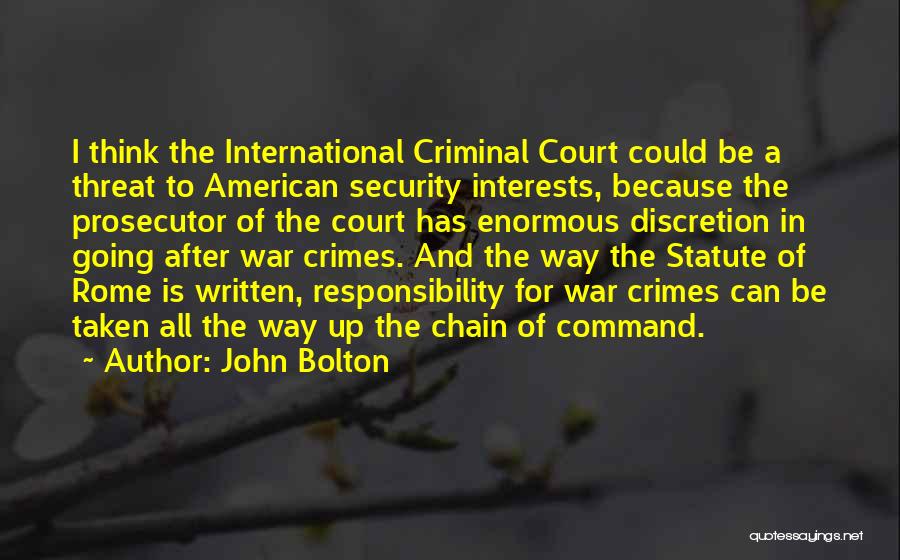John Bolton Quotes: I Think The International Criminal Court Could Be A Threat To American Security Interests, Because The Prosecutor Of The Court