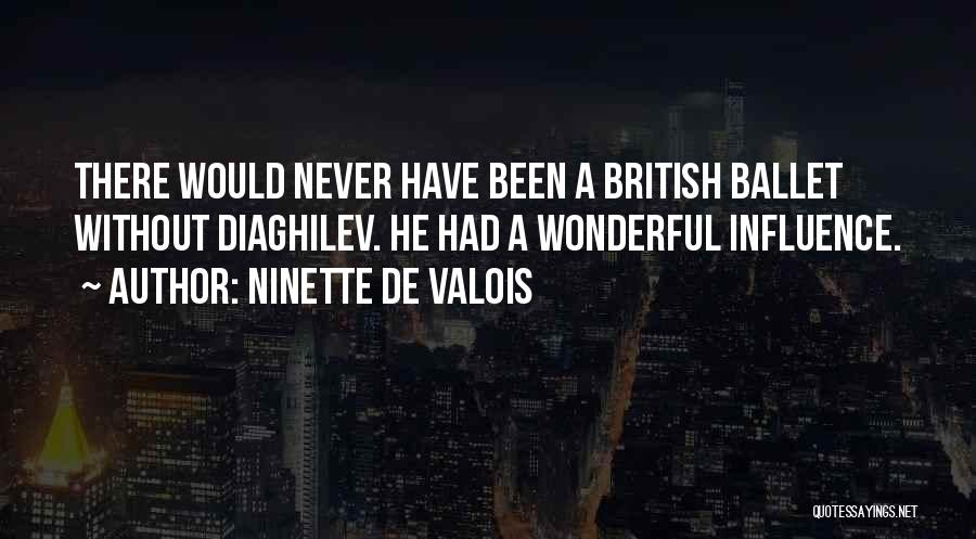 Ninette De Valois Quotes: There Would Never Have Been A British Ballet Without Diaghilev. He Had A Wonderful Influence.