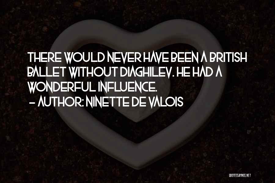 Ninette De Valois Quotes: There Would Never Have Been A British Ballet Without Diaghilev. He Had A Wonderful Influence.