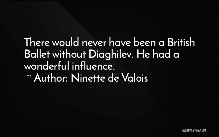 Ninette De Valois Quotes: There Would Never Have Been A British Ballet Without Diaghilev. He Had A Wonderful Influence.