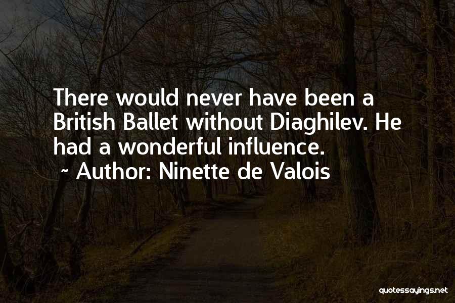 Ninette De Valois Quotes: There Would Never Have Been A British Ballet Without Diaghilev. He Had A Wonderful Influence.