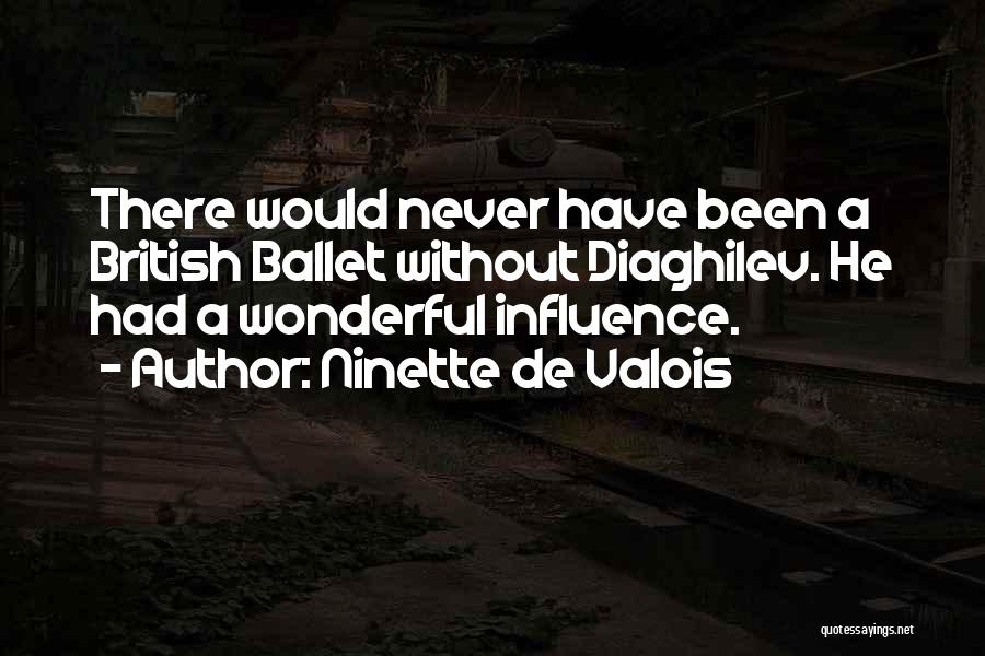 Ninette De Valois Quotes: There Would Never Have Been A British Ballet Without Diaghilev. He Had A Wonderful Influence.