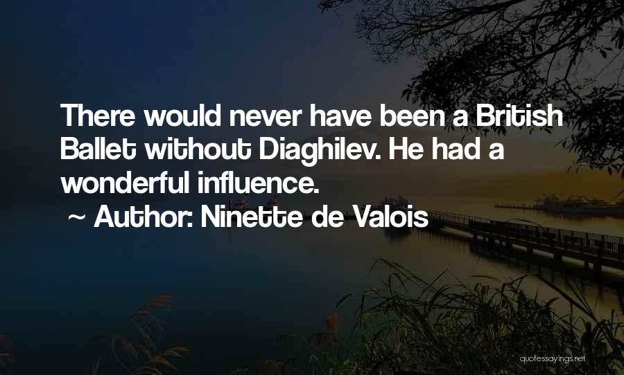 Ninette De Valois Quotes: There Would Never Have Been A British Ballet Without Diaghilev. He Had A Wonderful Influence.