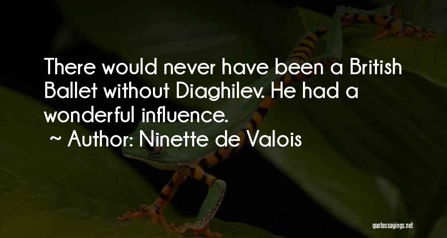 Ninette De Valois Quotes: There Would Never Have Been A British Ballet Without Diaghilev. He Had A Wonderful Influence.