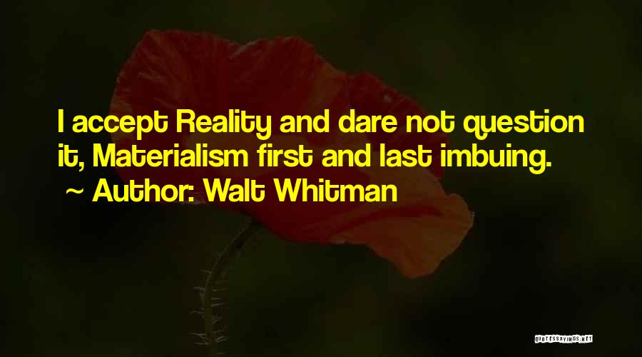 Walt Whitman Quotes: I Accept Reality And Dare Not Question It, Materialism First And Last Imbuing.