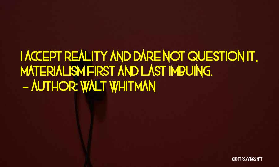 Walt Whitman Quotes: I Accept Reality And Dare Not Question It, Materialism First And Last Imbuing.