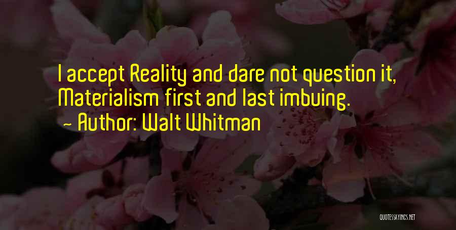 Walt Whitman Quotes: I Accept Reality And Dare Not Question It, Materialism First And Last Imbuing.