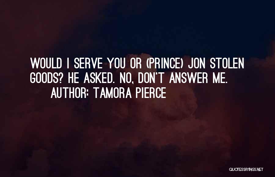 Tamora Pierce Quotes: Would I Serve You Or (prince) Jon Stolen Goods? He Asked. No, Don't Answer Me.