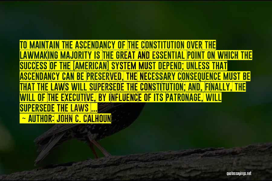 John C. Calhoun Quotes: To Maintain The Ascendancy Of The Constitution Over The Lawmaking Majority Is The Great And Essential Point On Which The