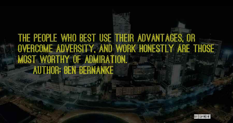 Ben Bernanke Quotes: The People Who Best Use Their Advantages, Or Overcome Adversity, And Work Honestly Are Those Most Worthy Of Admiration.