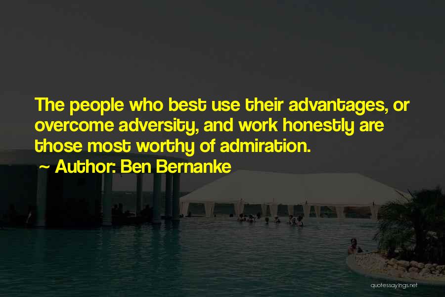 Ben Bernanke Quotes: The People Who Best Use Their Advantages, Or Overcome Adversity, And Work Honestly Are Those Most Worthy Of Admiration.